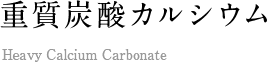 重質炭酸カルシウム Heavy Calcium Carbonate